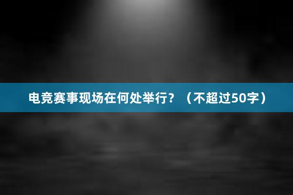 电竞赛事现场在何处举行？（不超过50字）