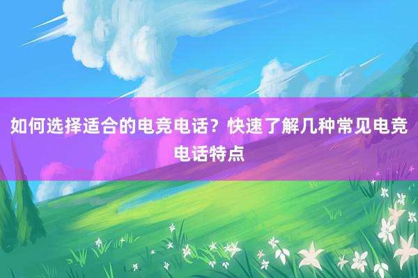 如何选择适合的电竞电话？快速了解几种常见电竞电话特点