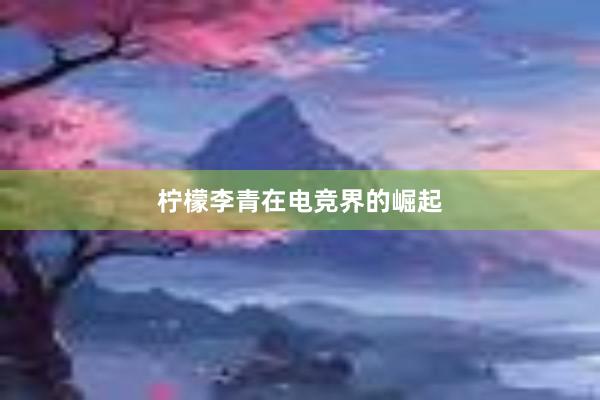 柠檬李青在电竞界的崛起