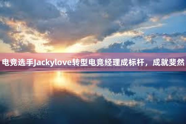 电竞选手Jackylove转型电竞经理成标杆，成就斐然