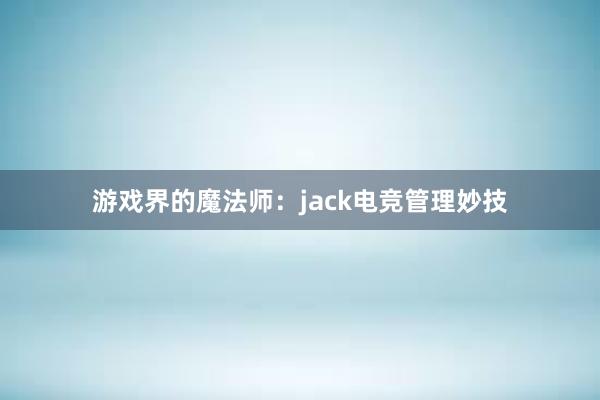 游戏界的魔法师：jack电竞管理妙技