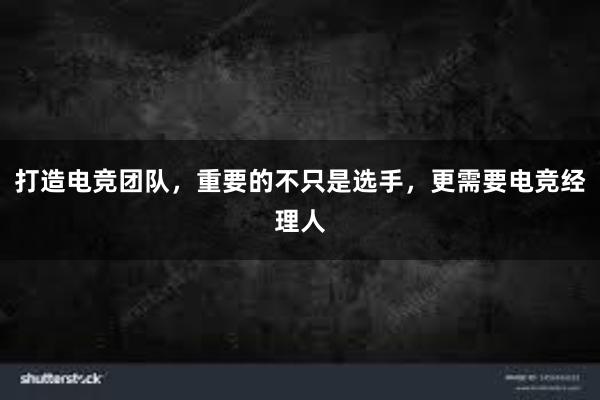 打造电竞团队，重要的不只是选手，更需要电竞经理人