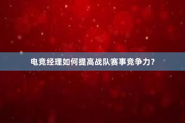 电竞经理如何提高战队赛事竞争力？