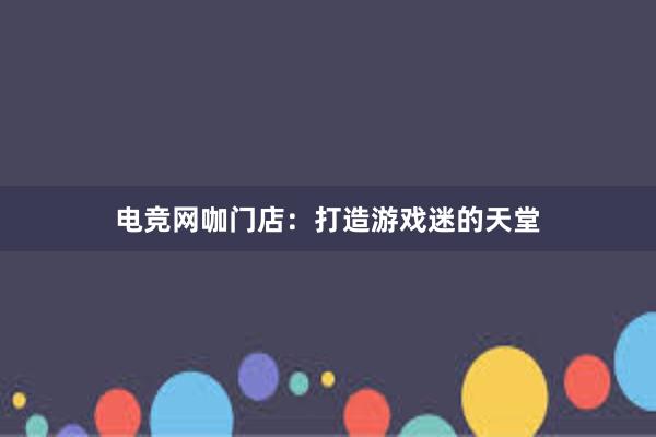 电竞网咖门店：打造游戏迷的天堂