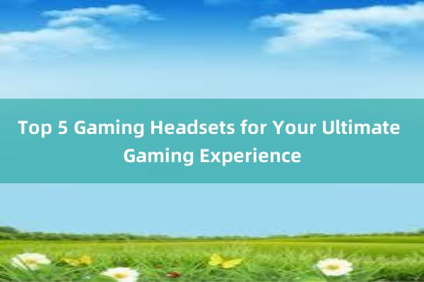 Top 5 Gaming Headsets for Your Ultimate Gaming Experience