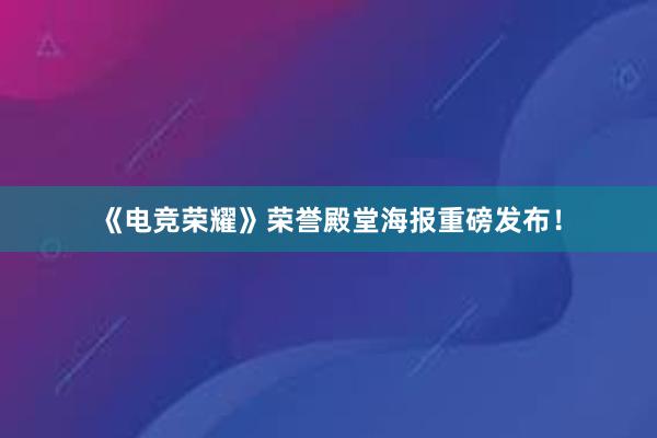 《电竞荣耀》荣誉殿堂海报重磅发布！