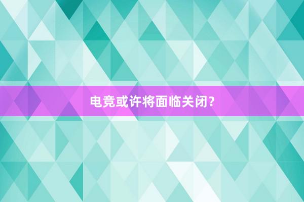 电竞或许将面临关闭？