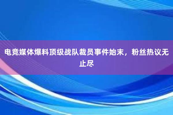 电竞媒体爆料顶级战队裁员事件始末，粉丝热议无止尽