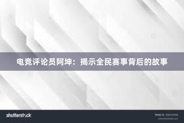 电竞评论员阿坤：揭示全民赛事背后的故事