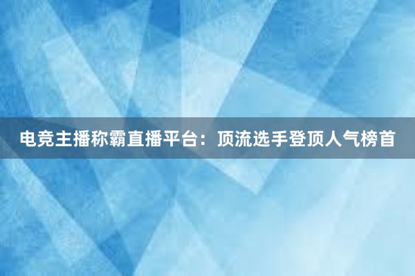 电竞主播称霸直播平台：顶流选手登顶人气榜首