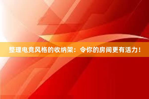 整理电竞风格的收纳架：令你的房间更有活力！