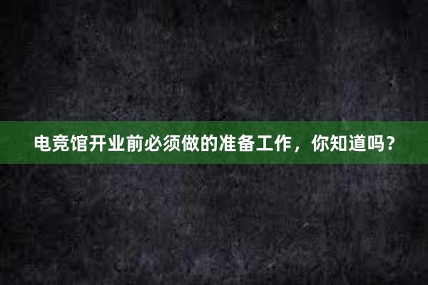 电竞馆开业前必须做的准备工作，你知道吗？