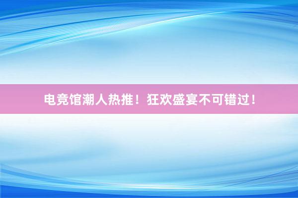 电竞馆潮人热推！狂欢盛宴不可错过！