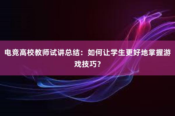 电竞高校教师试讲总结：如何让学生更好地掌握游戏技巧？