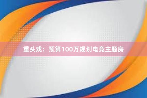 重头戏：预算100万规划电竞主题房