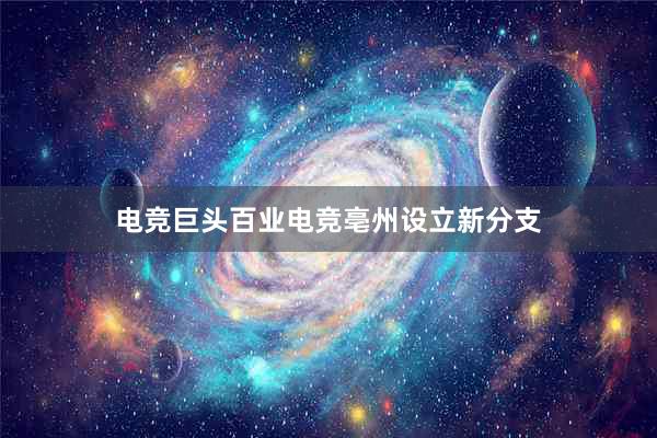 电竞巨头百业电竞亳州设立新分支