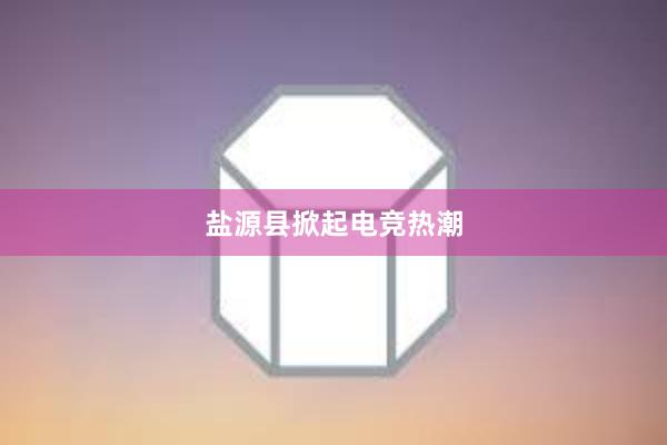 盐源县掀起电竞热潮