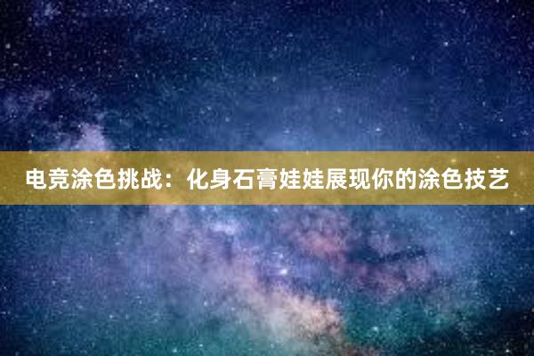 电竞涂色挑战：化身石膏娃娃展现你的涂色技艺