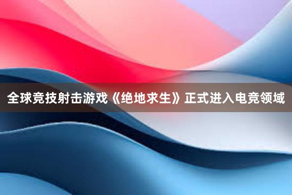 全球竞技射击游戏《绝地求生》正式进入电竞领域