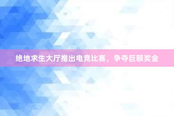 绝地求生大厅推出电竞比赛，争夺巨额奖金