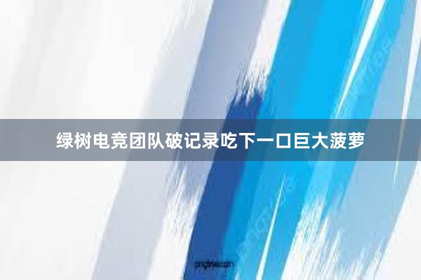 绿树电竞团队破记录吃下一口巨大菠萝