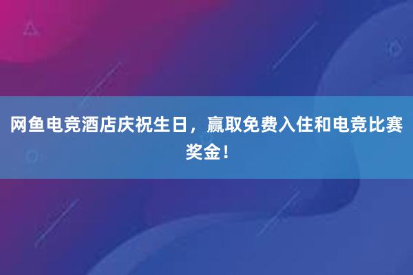 网鱼电竞酒店庆祝生日，赢取免费入住和电竞比赛奖金！