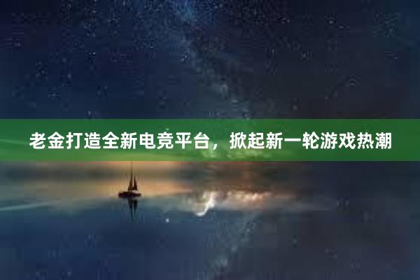 老金打造全新电竞平台，掀起新一轮游戏热潮