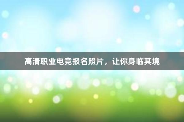 高清职业电竞报名照片，让你身临其境