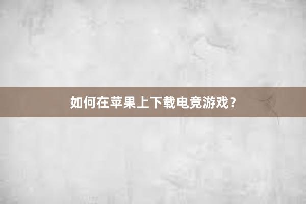 如何在苹果上下载电竞游戏？