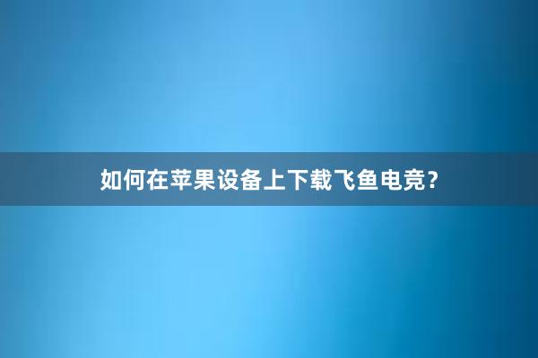 如何在苹果设备上下载飞鱼电竞？