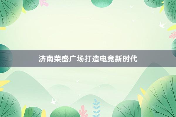 济南荣盛广场打造电竞新时代