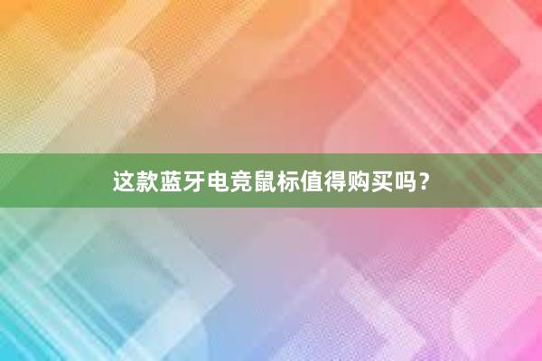 这款蓝牙电竞鼠标值得购买吗？