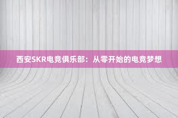 西安SKR电竞俱乐部：从零开始的电竞梦想