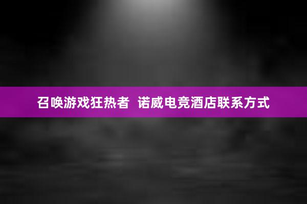 召唤游戏狂热者  诺威电竞酒店联系方式