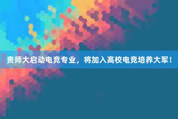 贵师大启动电竞专业，将加入高校电竞培养大军！