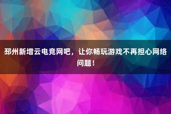 邳州新增云电竞网吧，让你畅玩游戏不再担心网络问题！