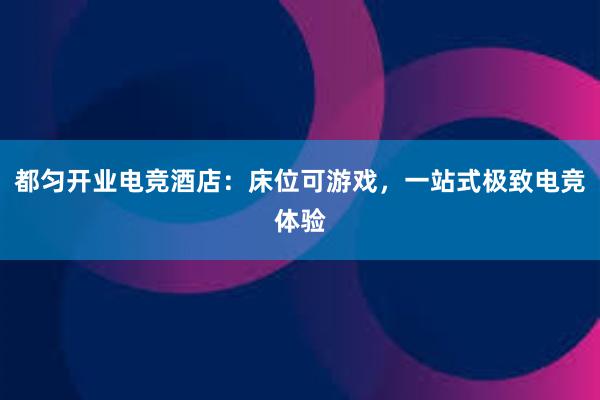 都匀开业电竞酒店：床位可游戏，一站式极致电竞体验