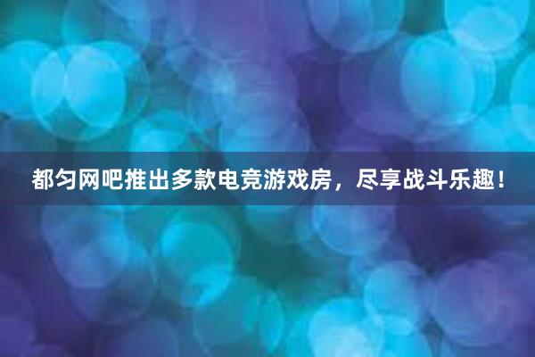 都匀网吧推出多款电竞游戏房，尽享战斗乐趣！