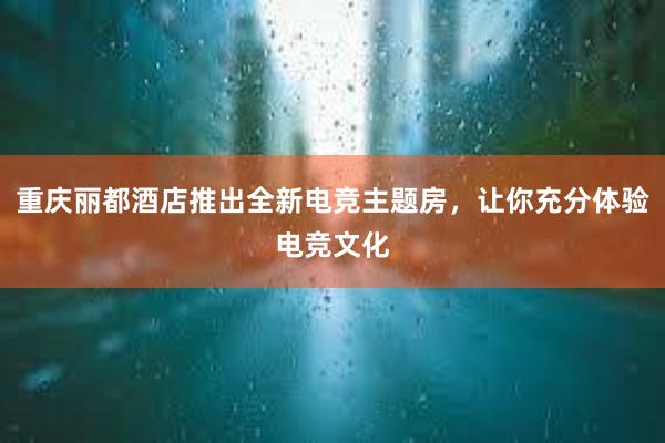 重庆丽都酒店推出全新电竞主题房，让你充分体验电竞文化