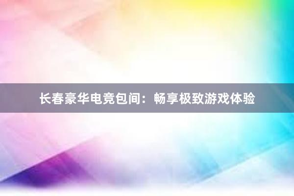 长春豪华电竞包间：畅享极致游戏体验