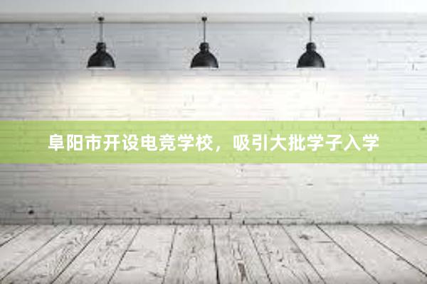 阜阳市开设电竞学校，吸引大批学子入学