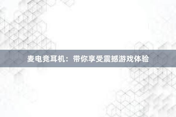 麦电竞耳机：带你享受震撼游戏体验