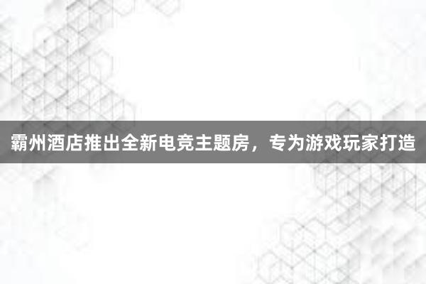 霸州酒店推出全新电竞主题房，专为游戏玩家打造