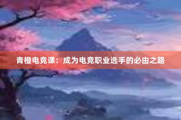 青橙电竞课：成为电竞职业选手的必由之路