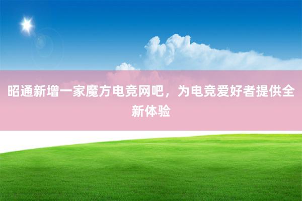 昭通新增一家魔方电竞网吧，为电竞爱好者提供全新体验