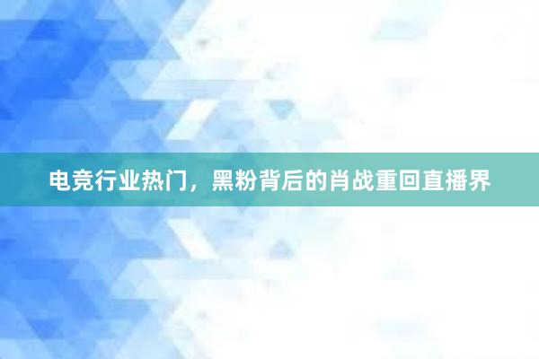 电竞行业热门，黑粉背后的肖战重回直播界